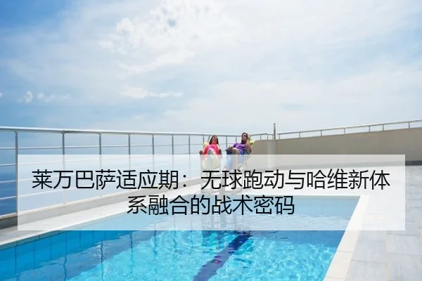 莱万巴萨适应期：无球跑动与哈维新体系融合的战术密码