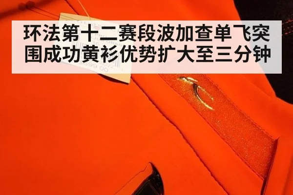 环法第十二赛段波加查单飞突围成功黄衫优势扩大至三分钟