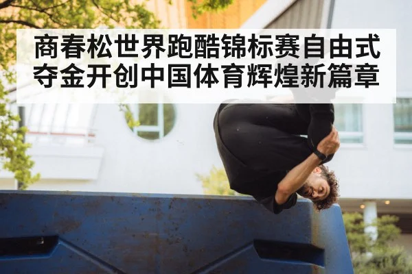 商春松世界跑酷锦标赛自由式夺金开创中国体育辉煌新篇章