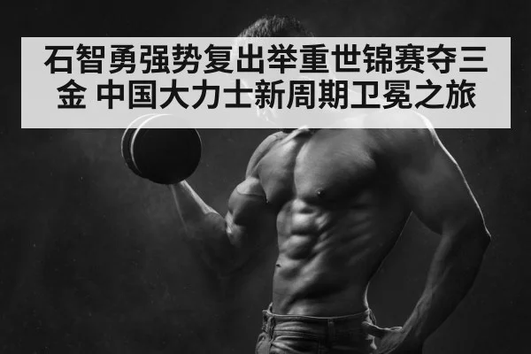 石智勇强势复出举重世锦赛夺三金 中国大力士新周期卫冕之旅
