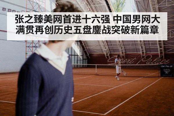 张之臻美网首进十六强 中国男网大满贯再创历史五盘鏖战突破新篇章